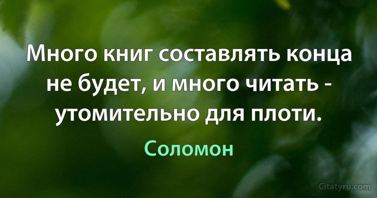 Много книг составлять конца не будет, и много читать - утомительно для плоти. (Соломон)