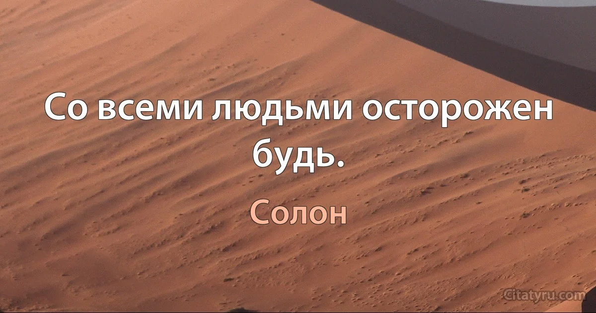 Со всеми людьми осторожен будь. (Солон)