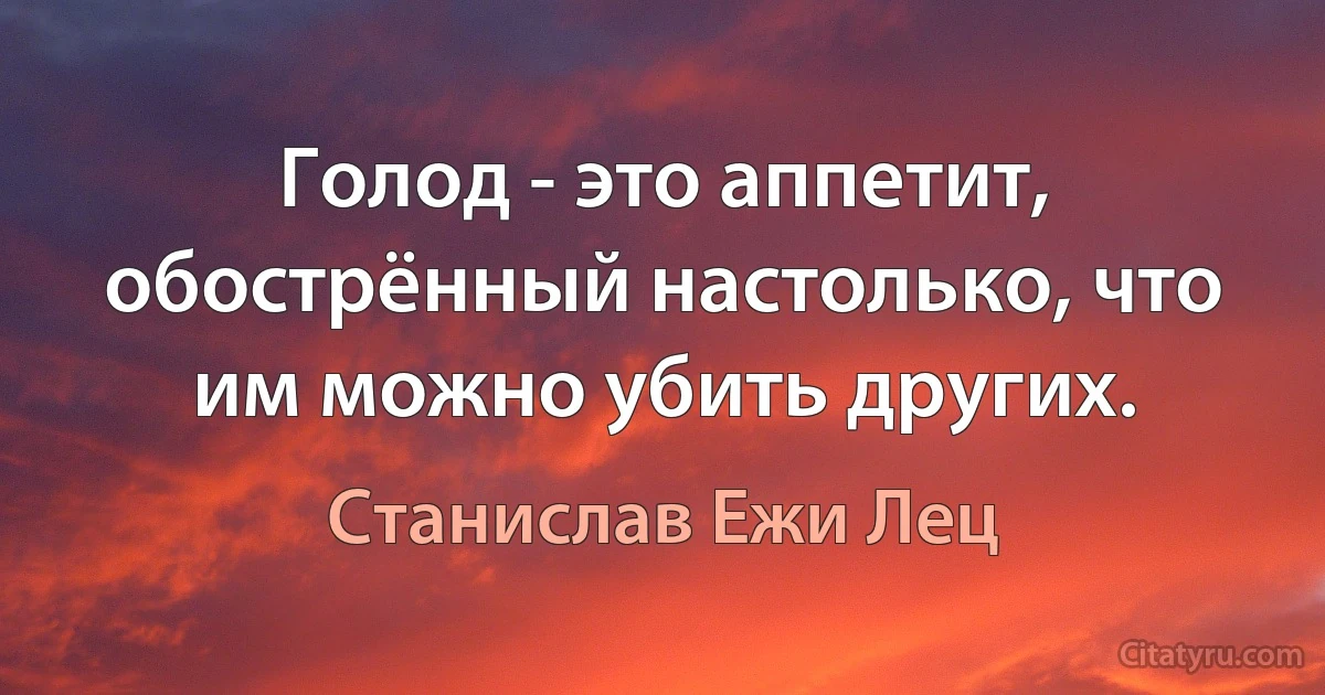 Голод - это аппетит, обострённый настолько, что им можно убить других. (Станислав Ежи Лец)