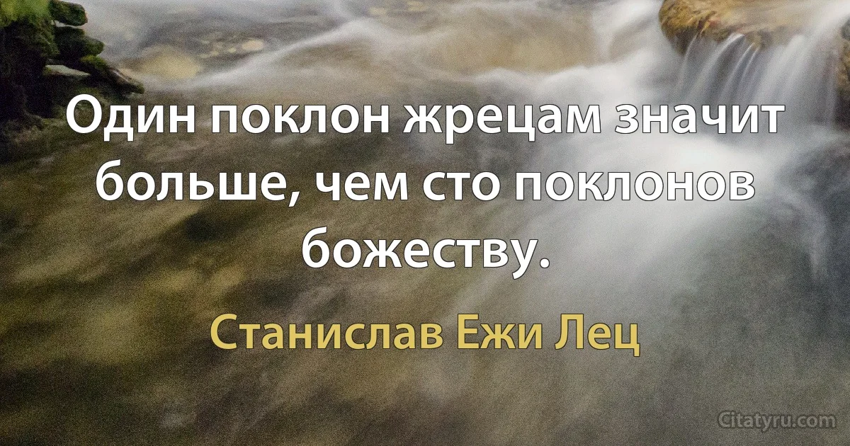 Один поклон жрецам значит больше, чем сто поклонов божеству. (Станислав Ежи Лец)