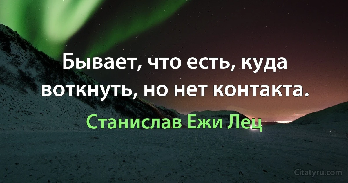 Бывает, что есть, куда воткнуть, но нет контакта. (Станислав Ежи Лец)