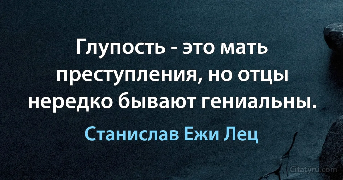 Глупость - это мать преступления, но отцы нередко бывают гениальны. (Станислав Ежи Лец)