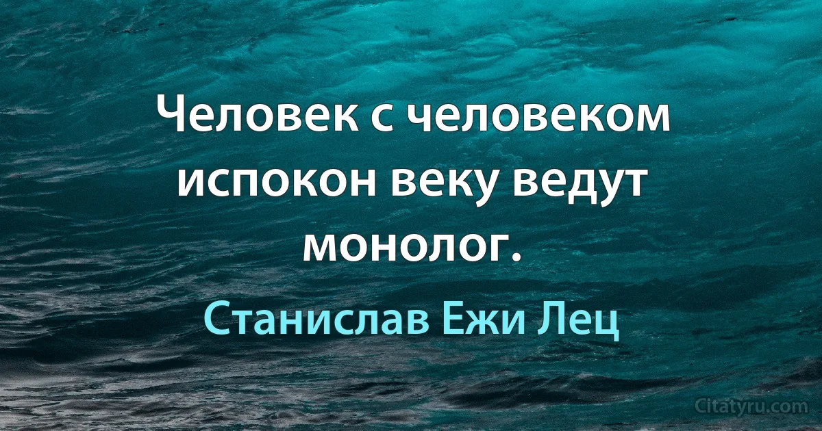 Человек с человеком испокон веку ведут монолог. (Станислав Ежи Лец)