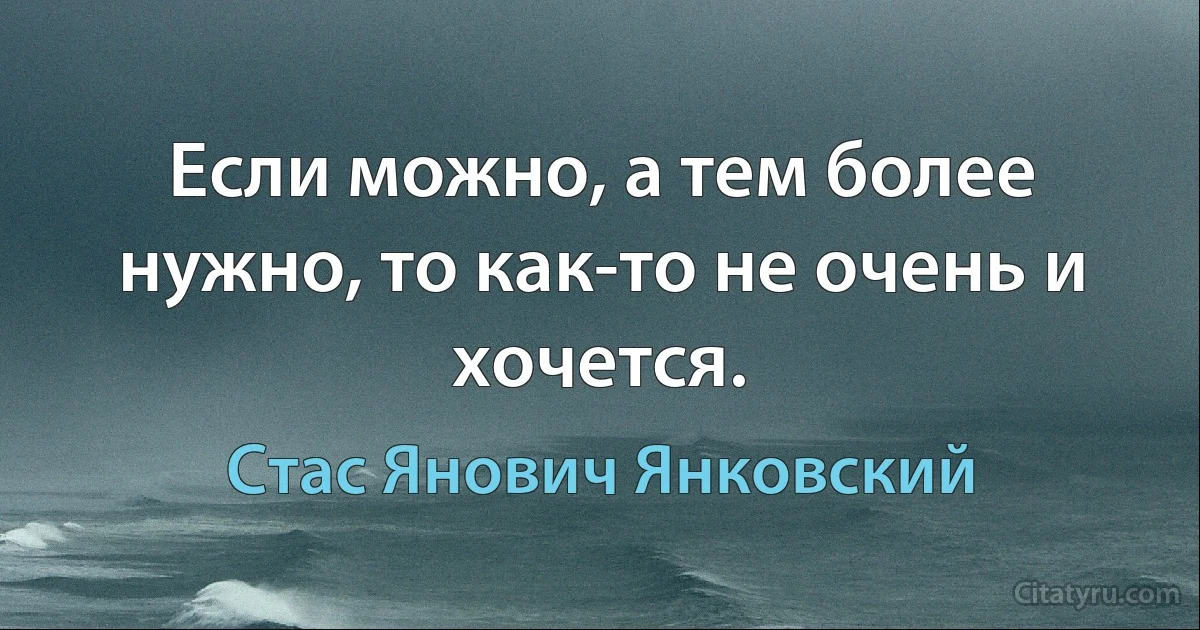 Если можно, а тем более нужно, то как-то не очень и хочется. (Стас Янович Янковский)