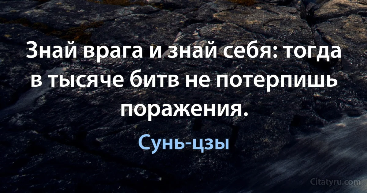 Знай врага и знай себя: тогда в тысяче битв не потерпишь поражения. (Сунь-цзы)