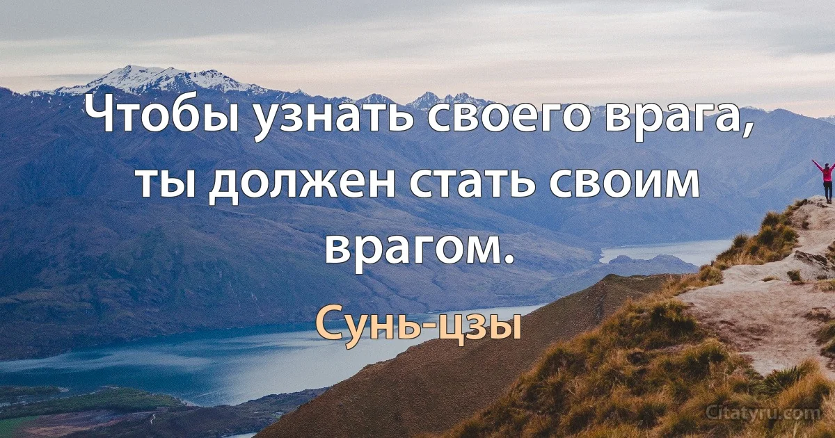 Чтобы узнать своего врага, ты должен стать своим врагом. (Сунь-цзы)