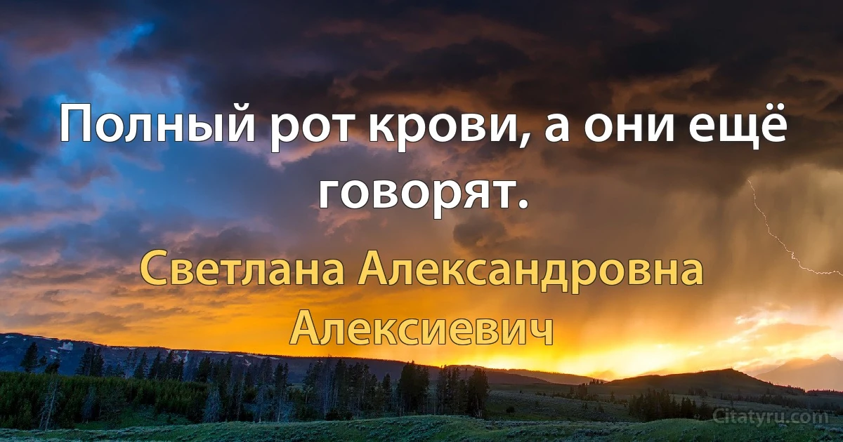 Полный рот крови, а они ещё говорят. (Светлана Александровна Алексиевич)