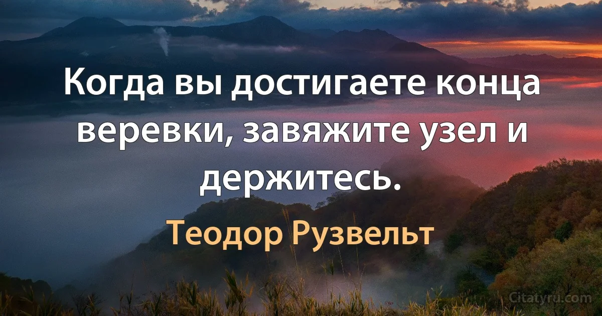 Когда вы достигаете конца веревки, завяжите узел и держитесь. (Теодор Рузвельт)