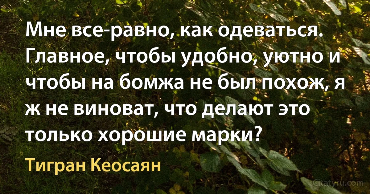 Мне все-равно, как одеваться. Главное, чтобы удобно, уютно и чтобы на бомжа не был похож, я ж не виноват, что делают это только хорошие марки? (Тигран Кеосаян)