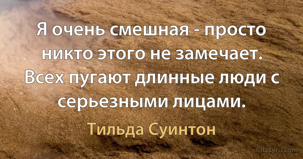 Я очень смешная - просто никто этого не замечает. Всех пугают длинные люди с серьезными лицами. (Тильда Суинтон)