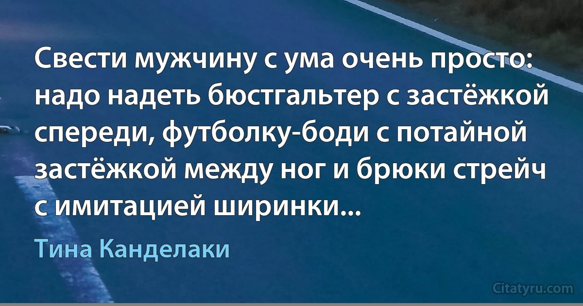 Свести мужчину с ума очень просто: надо надеть бюстгальтер с застёжкой спереди, футболку-боди с потайной застёжкой между ног и брюки стрейч с имитацией ширинки... (Тина Канделаки)