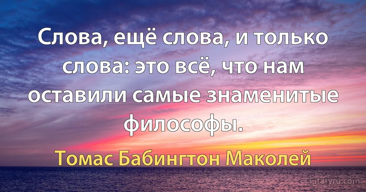 Слова, ещё слова, и только слова: это всё, что нам оставили самые знаменитые философы. (Томас Бабингтон Маколей)