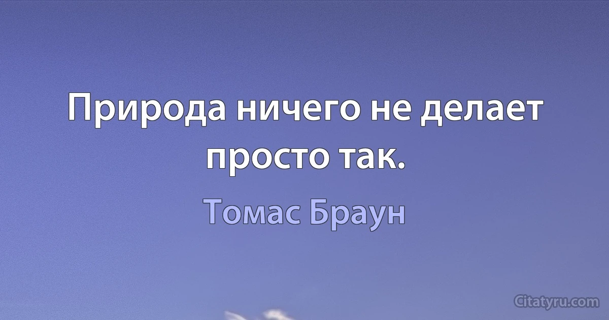 Природа ничего не делает просто так. (Томас Браун)