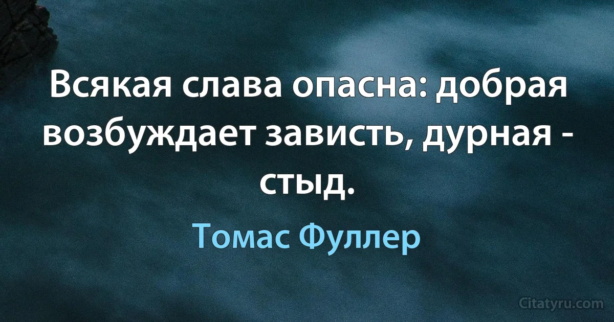 Всякая слава опасна: добрая возбуждает зависть, дурная - стыд. (Томас Фуллер)