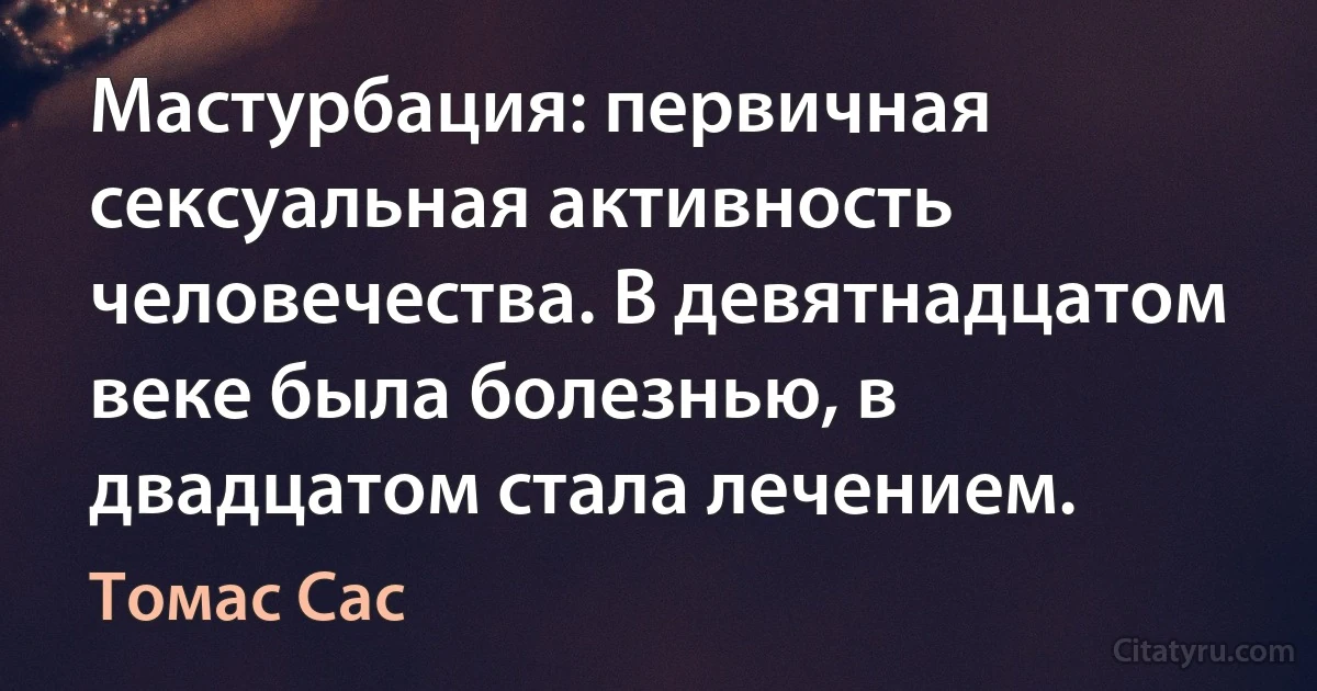 Мастурбация: первичная сексуальная активность человечества. В девятнадцатом веке была болезнью, в двадцатом стала лечением. (Томас Сас)