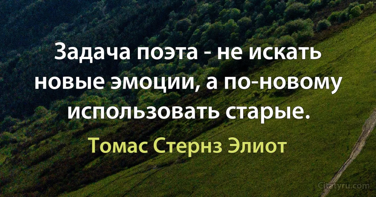 Задача поэта - не искать новые эмоции, а по-новому использовать старые. (Томас Стернз Элиот)