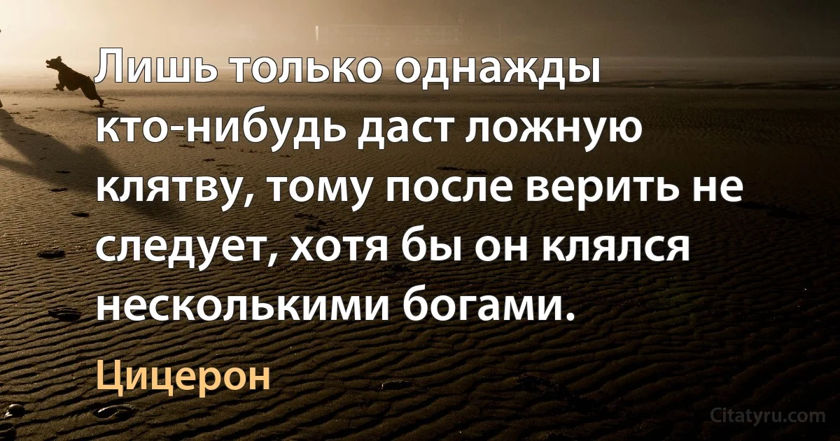 Лишь только однажды кто-нибудь даст ложную клятву, тому после верить не следует, хотя бы он клялся несколькими богами. (Цицерон)