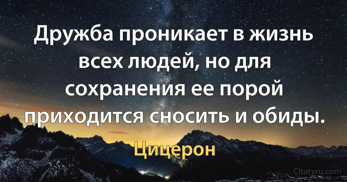 Дружба проникает в жизнь всех людей, но для сохранения ее порой приходится сносить и обиды. (Цицерон)