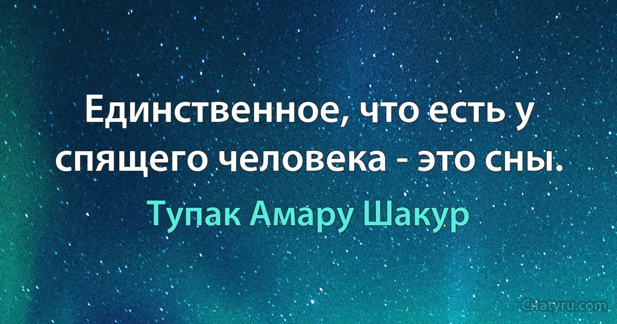 Единственное, что есть у спящего человека - это сны. (Тупак Амару Шакур)