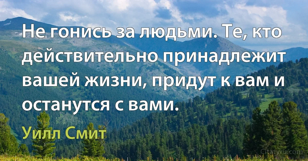 Не гонись за людьми. Те, кто действительно принадлежит вашей жизни, придут к вам и останутся с вами. (Уилл Смит)