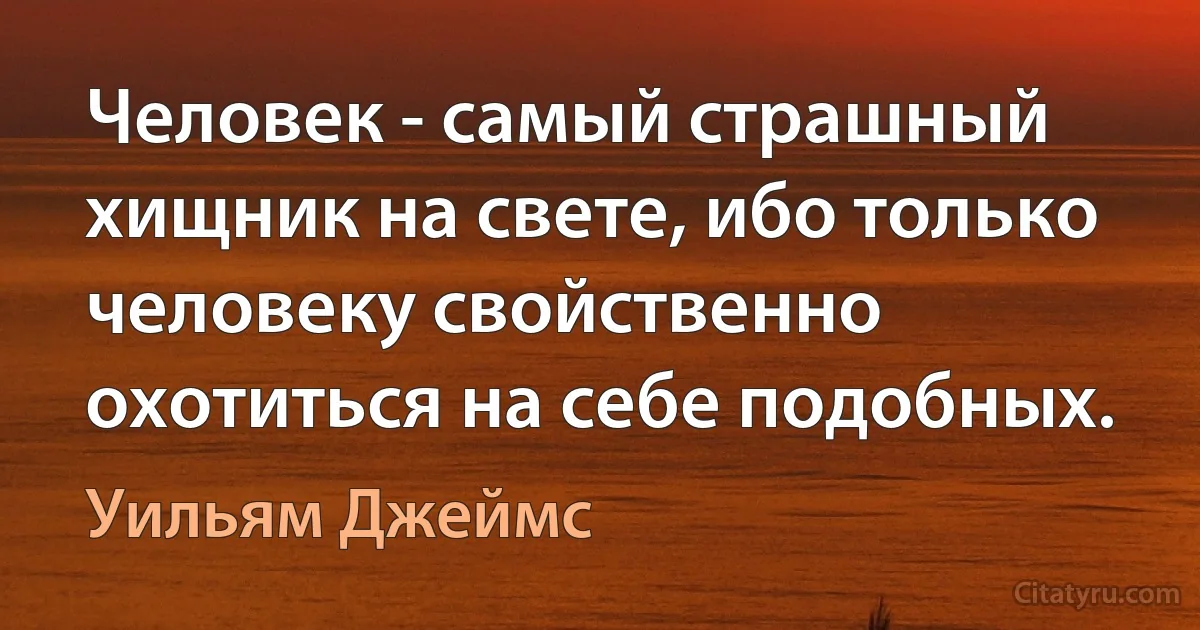 Человек - самый страшный хищник на свете, ибо только человеку свойственно охотиться на себе подобных. (Уильям Джеймс)