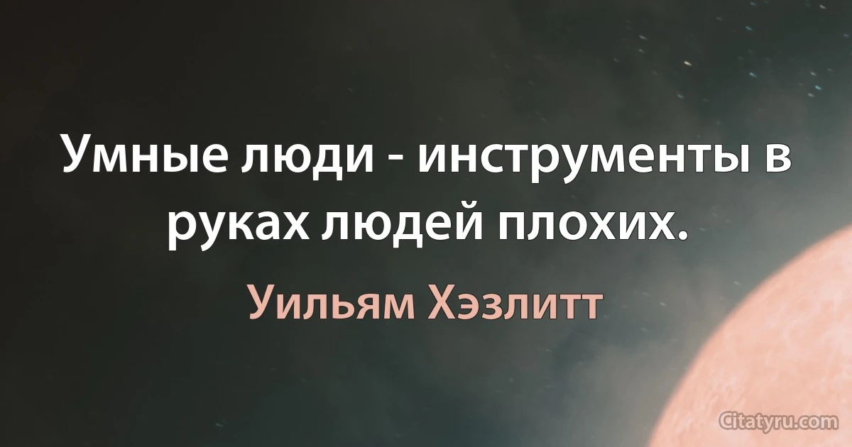 Умные люди - инструменты в руках людей плохих. (Уильям Хэзлитт)