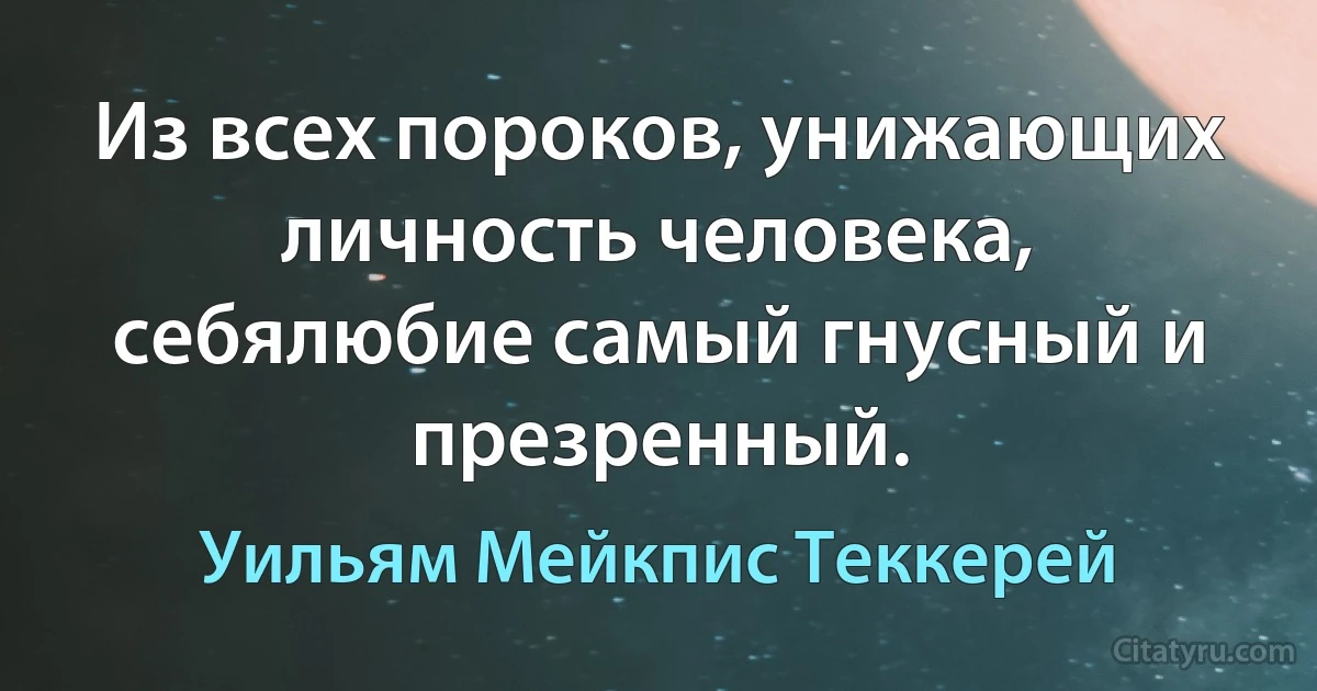 Из всех пороков, унижающих личность человека, себялюбие самый гнусный и презренный. (Уильям Мейкпис Теккерей)