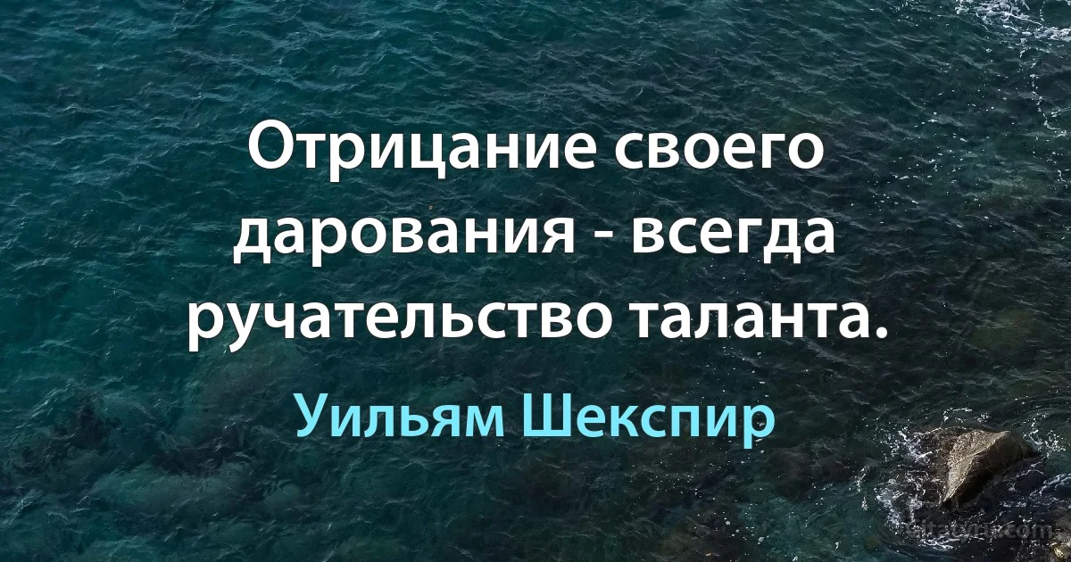 Отрицание своего дарования - всегда ручательство таланта. (Уильям Шекспир)