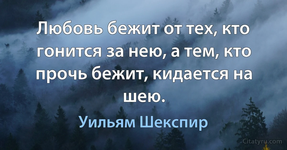 Любовь бежит от тех, кто гонится за нею, а тем, кто прочь бежит, кидается на шею. (Уильям Шекспир)