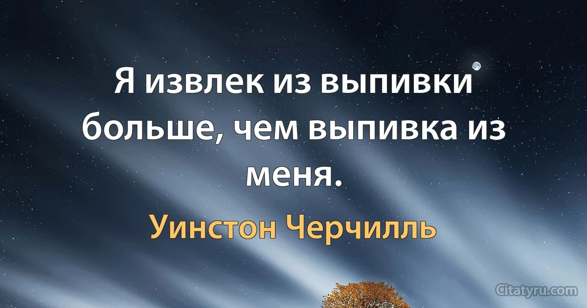 Я извлек из выпивки больше, чем выпивка из меня. (Уинстон Черчилль)