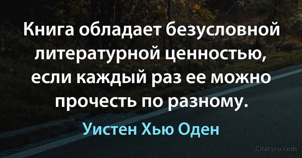 Книга обладает безусловной литературной ценностью, если каждый раз ее можно прочесть по разному. (Уистен Хью Оден)