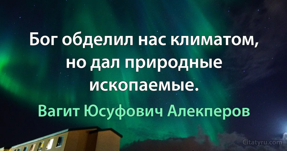 Бог обделил нас климатом, но дал природные ископаемые. (Вагит Юсуфович Алекперов)