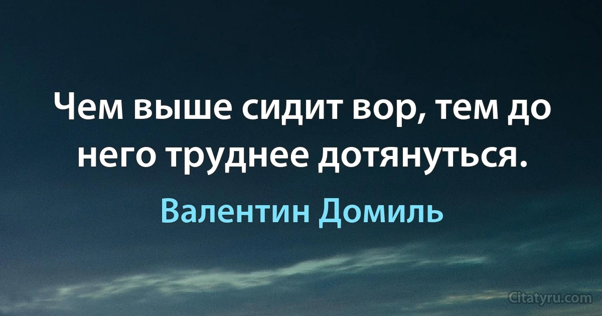 Чем выше сидит вор, тем до него труднее дотянуться. (Валентин Домиль)