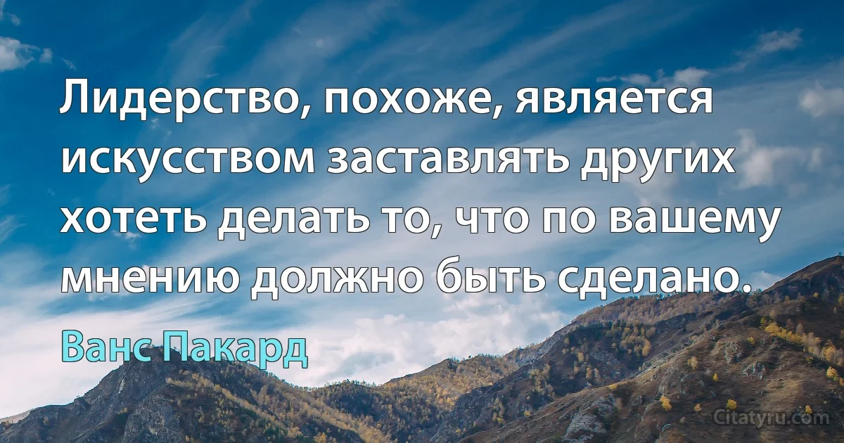 Лидерство, похоже, является искусством заставлять других хотеть делать то, что по вашему мнению должно быть сделано. (Ванс Пакард)