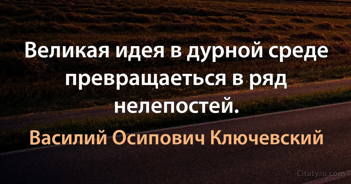 Великая идея в дурной среде превращаеться в ряд нелепостей. (Василий Осипович Ключевский)