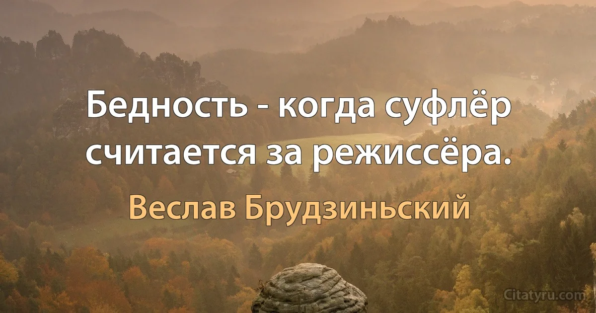 Бедность - когда суфлёр считается за режиссёра. (Веслав Брудзиньский)