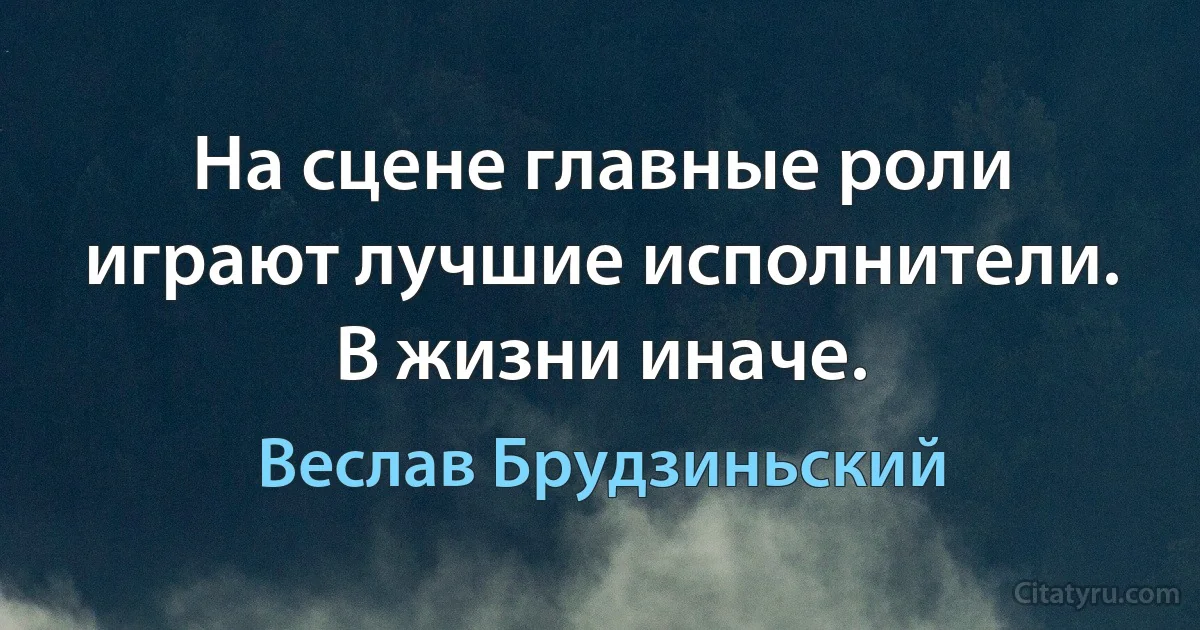 На сцене главные роли играют лучшие исполнители. В жизни иначе. (Веслав Брудзиньский)