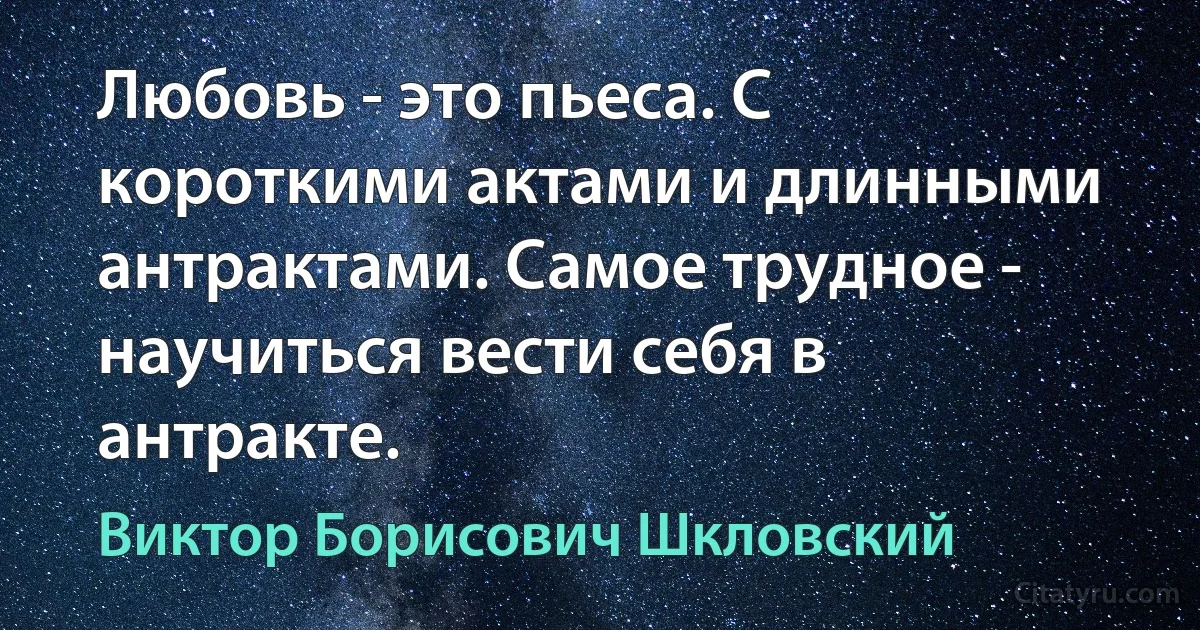 Любовь - это пьеса. С короткими актами и длинными антрактами. Самое трудное - научиться вести себя в антракте. (Виктор Борисович Шкловский)