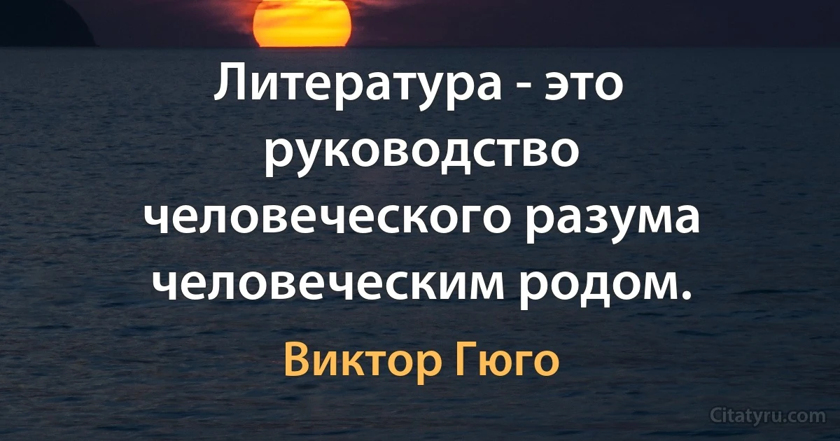 Литература - это руководство человеческого разума человеческим родом. (Виктор Гюго)