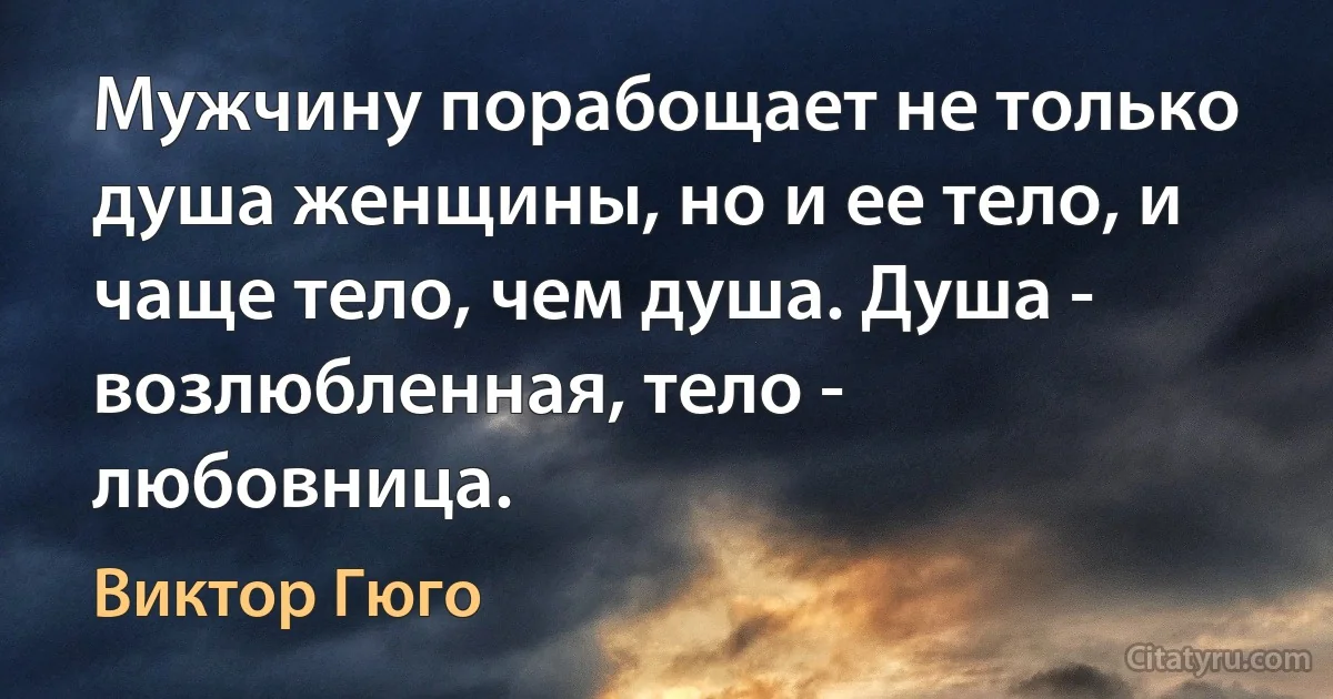 Мужчину порабощает не только душа женщины, но и ее тело, и чаще тело, чем душа. Душа - возлюбленная, тело - любовница. (Виктор Гюго)