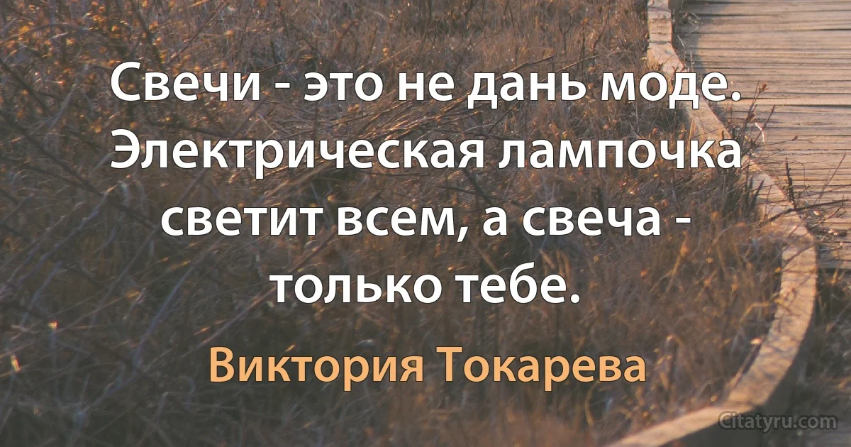 Свечи - это не дань моде. Электрическая лампочка светит всем, а свеча - только тебе. (Виктория Токарева)