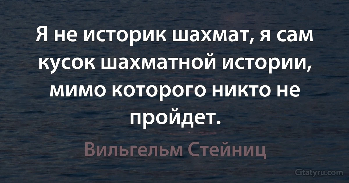 Я не историк шахмат, я сам кусок шахматной истории, мимо которого никто не пройдет. (Вильгельм Стейниц)