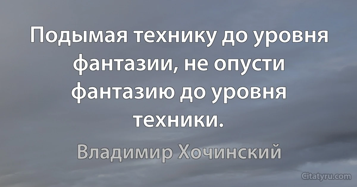 Подымая технику до уровня фантазии, не опусти фантазию до уровня техники. (Владимир Хочинский)