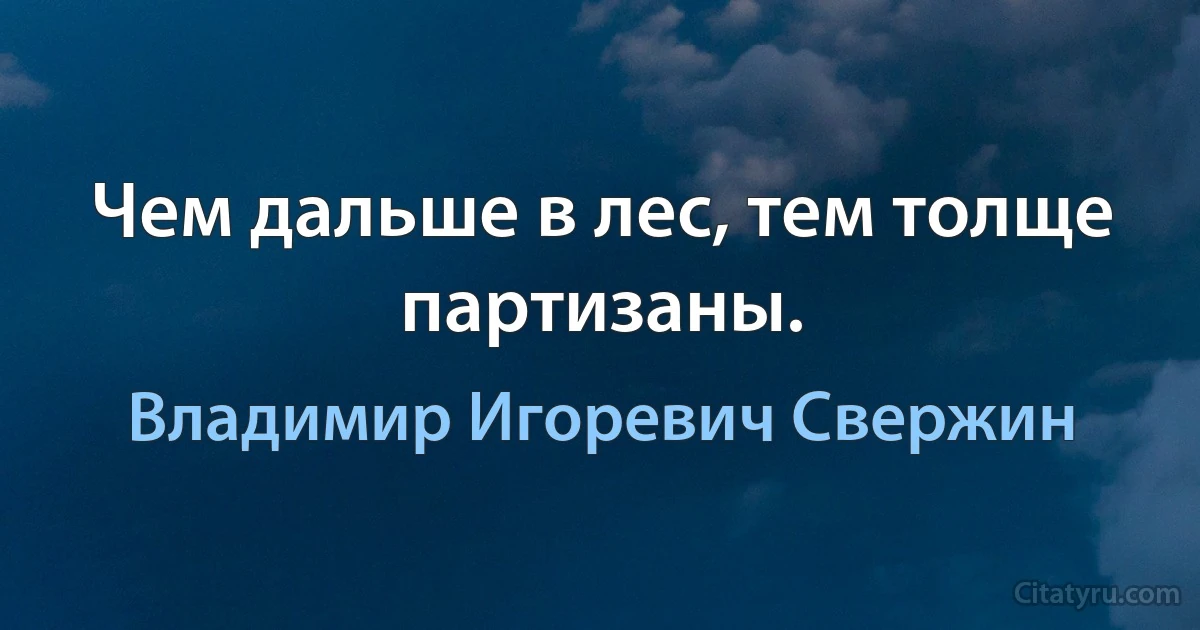 Чем дальше в лес, тем толще партизаны. (Владимир Игоревич Свержин)