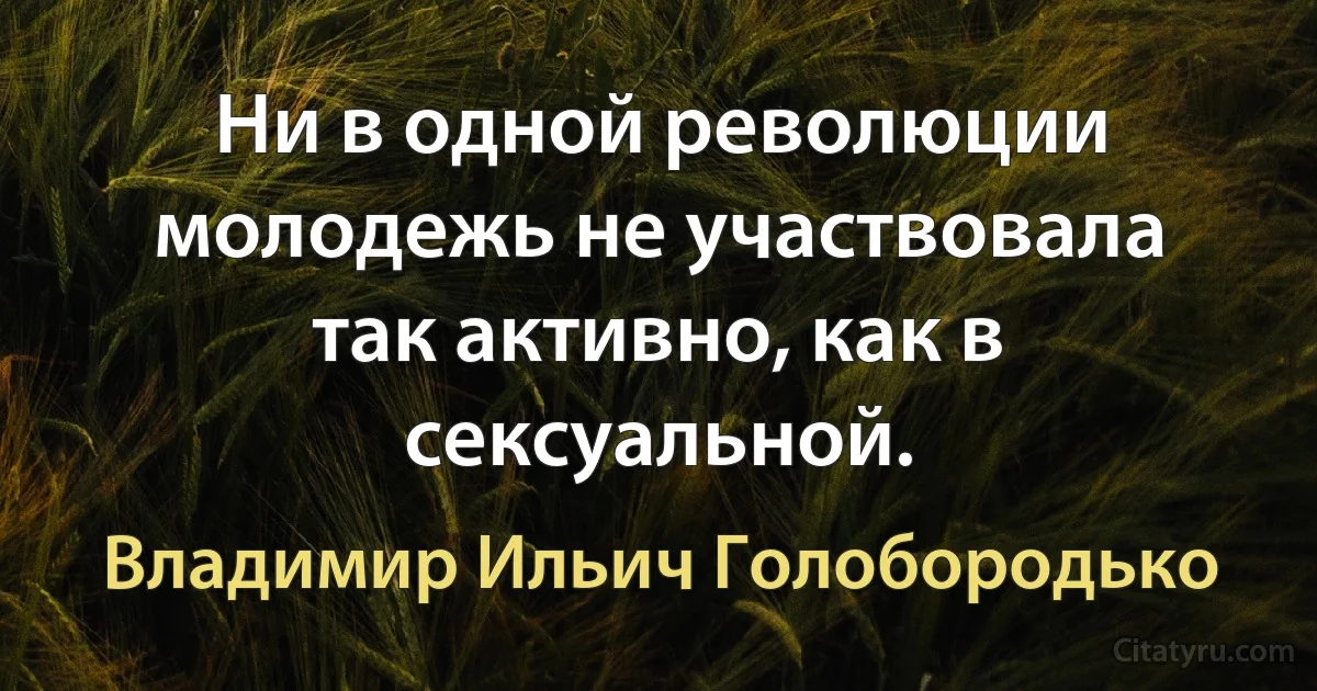 Ни в одной революции молодежь не участвовала так активно, как в сексуальной. (Владимир Ильич Голобородько)