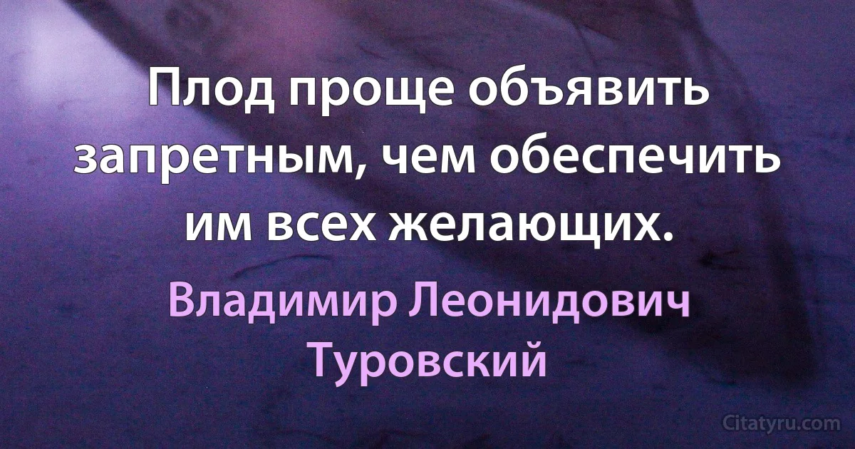 Плод проще объявить запретным, чем обеспечить им всех желающих. (Владимир Леонидович Туровский)