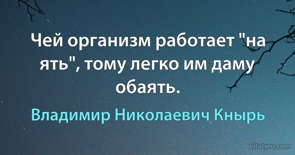 Чей организм работает "на ять", тому легко им даму обаять. (Владимир Николаевич Кнырь)