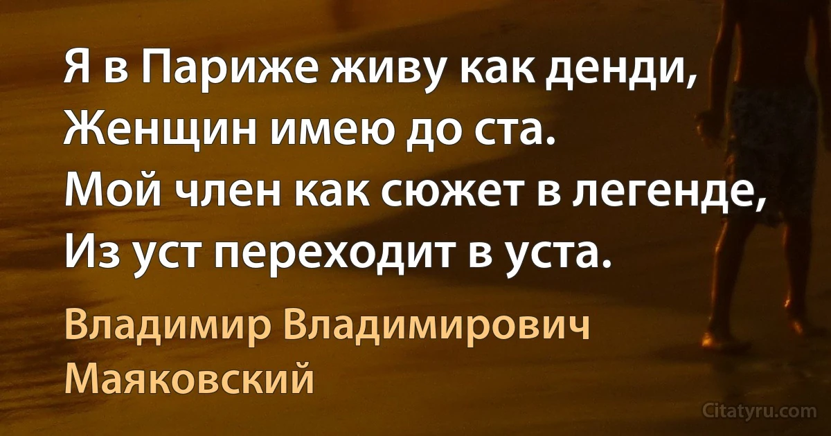 Я в Париже живу как денди,
Женщин имею до ста.
Мой член как сюжет в легенде,
Из уст переходит в уста. (Владимир Владимирович Маяковский)