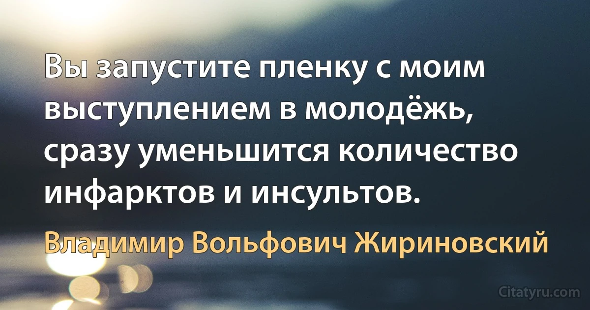 Вы запустите пленку с моим выступлением в молодёжь, сразу уменьшится количество инфарктов и инсультов. (Владимир Вольфович Жириновский)