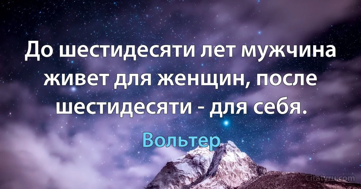 До шестидесяти лет мужчина живет для женщин, после шестидесяти - для себя. (Вольтер)